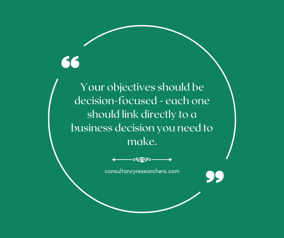 Your objectives should be decision-focused. In other words, each one should link directly to a business decision you need to make.