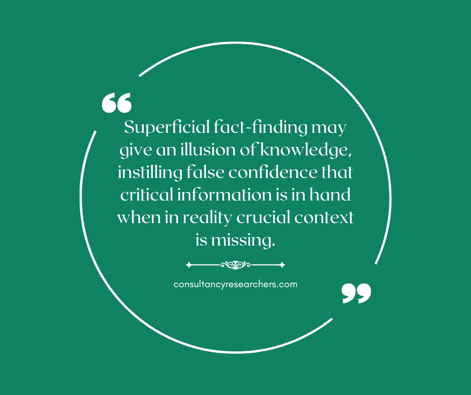 Superficial fact-finding may give an illusion of knowledge, instilling false confidence that critical information is in hand when in reality crucial context is missing.